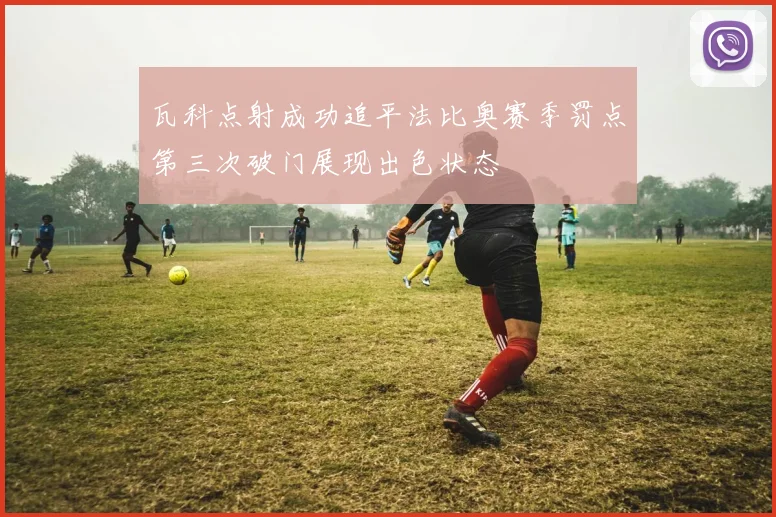 瓦科点射成功追平法比奥赛季罚点第三次破门展现出色状态