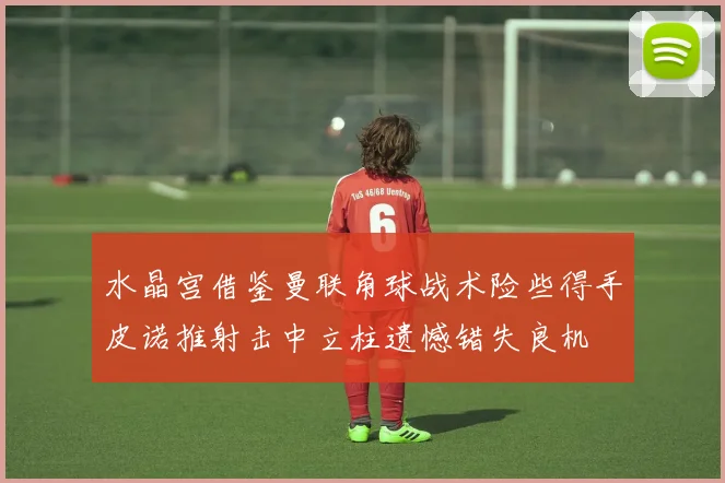 水晶宫借鉴曼联角球战术险些得手皮诺推射击中立柱遗憾错失良机