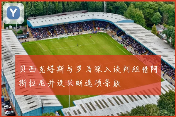 贝西克塔斯与罗马深入谈判租借阿斯拉尼并设买断选项条款