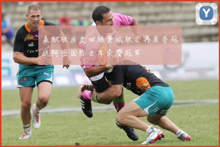 美职联历史回顾费城联合再度夺冠迈阿密国际去年荣膺冠军