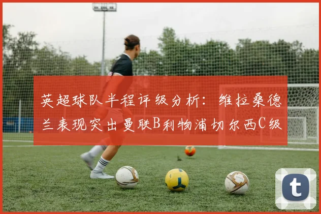 英超球队半程评级分析：维拉桑德兰表现突出曼联B利物浦切尔西C级评定