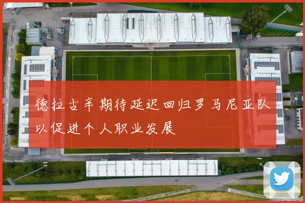 德拉古辛期待延迟回归罗马尼亚队以促进个人职业发展