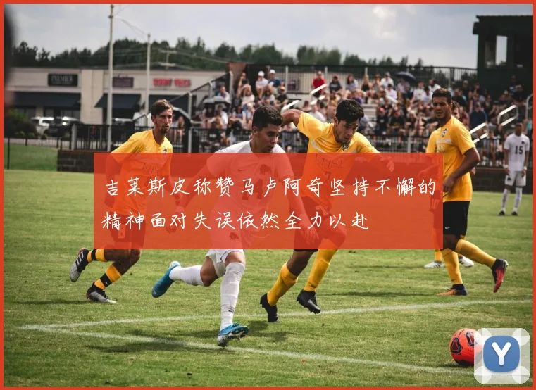 吉莱斯皮称赞马卢阿奇坚持不懈的精神面对失误依然全力以赴