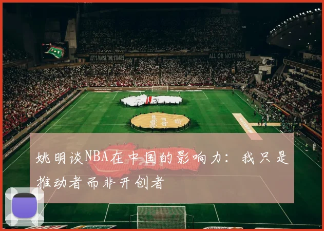 姚明谈NBA在中国的影响力：我只是推动者而非开创者