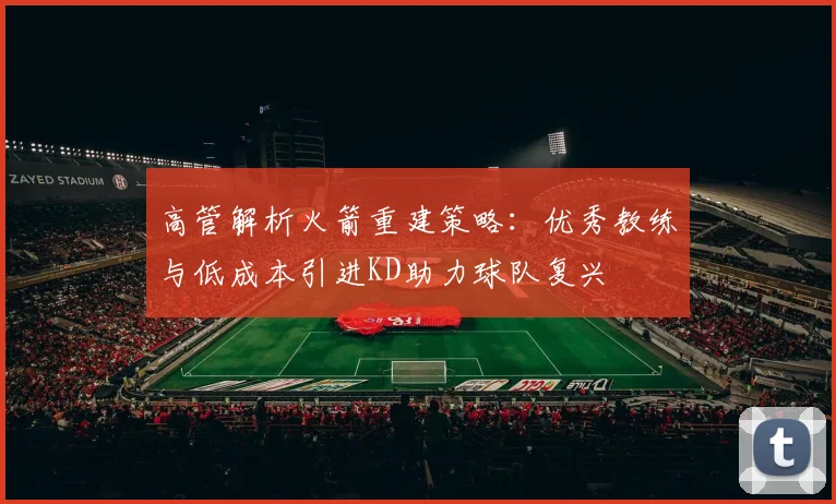 高管解析火箭重建策略：优秀教练与低成本引进KD助力球队复兴