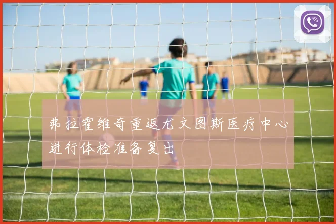 弗拉霍维奇重返尤文图斯医疗中心进行体检准备复出