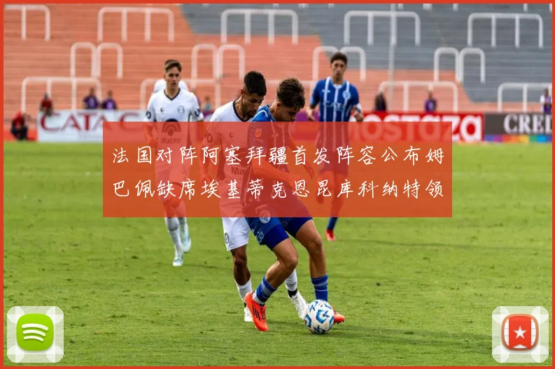 法国对阵阿塞拜疆首发阵容公布姆巴佩缺席埃基蒂克恩昆库科纳特领衔出战
