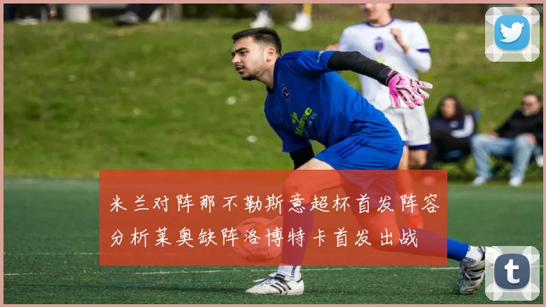 米兰对阵那不勒斯意超杯首发阵容分析莱奥缺阵洛博特卡首发出战